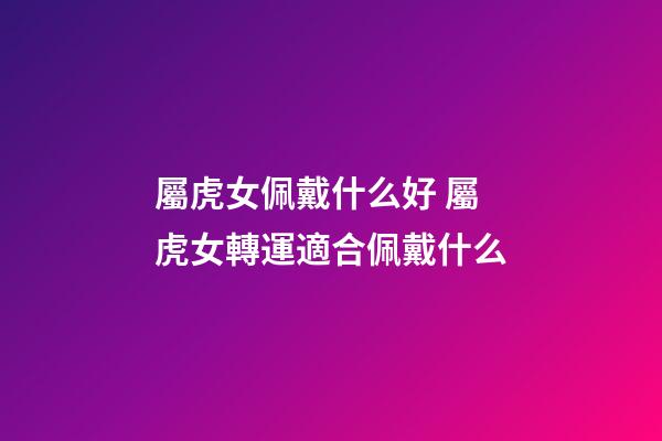 屬虎女佩戴什么好 屬虎女轉運適合佩戴什么